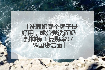 洗面奶哪个牌子最好用，成分党洗面奶封神榜！复购率97%国货洁面