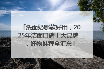 洗面奶哪款好用，2025年洁面口碑十大品牌，好物推荐全汇总