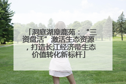 洞庭湖麋鹿苑：“三资盘活”激活生态资源，打造长江经济带生态价值转化新标杆