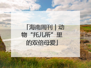 海南周刊｜动物“托儿所”里的双倍母爱