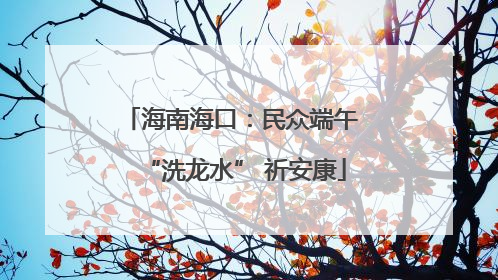 海南海口：民众端午 “洗龙水” 祈安康