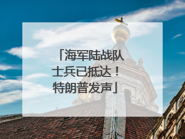 海军陆战队士兵已抵达！特朗普发声