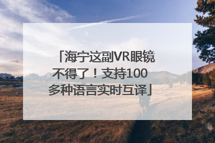 海宁这副VR眼镜不得了！支持100多种语言实时互译