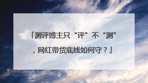 测评博主只“评”不“测”，网红带货底线如何守？