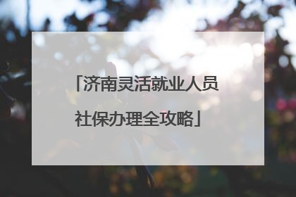 济南灵活就业人员社保办理全攻略