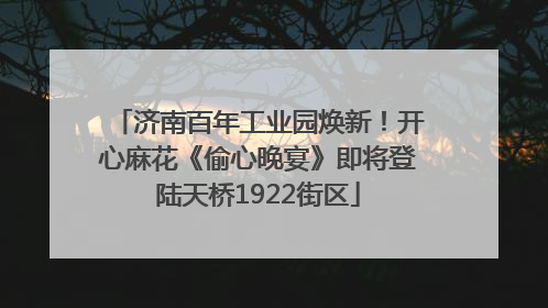 济南百年工业园焕新！开心麻花《偷心晚宴》即将登陆天桥1922街区