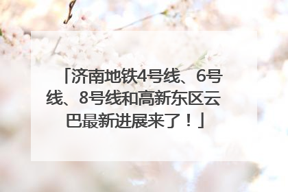 济南地铁4号线、6号线、8号线和高新东区云巴最新进展来了！