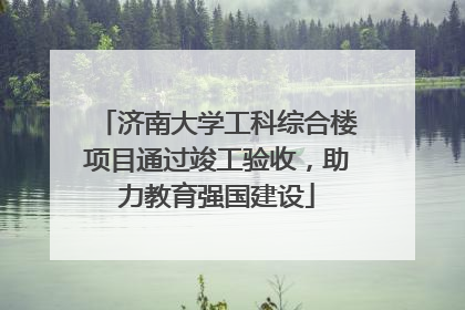 济南大学工科综合楼项目通过竣工验收，助力教育强国建设