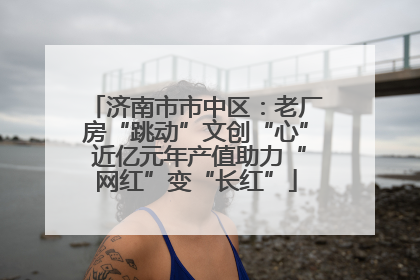 济南市市中区：老厂房“跳动”文创“心” 近亿元年产值助力“网红”变“长红”