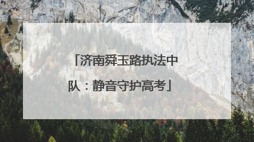 济南舜玉路执法中队：静音守护高考