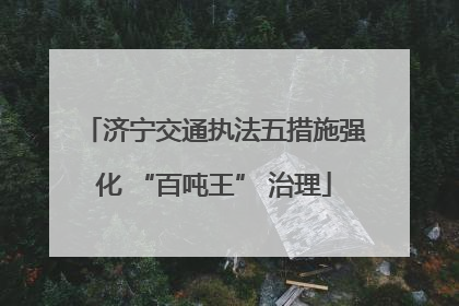 济宁交通执法五措施强化 “百吨王” 治理