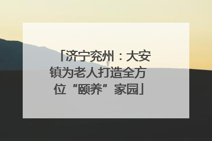 济宁兖州：大安镇为老人打造全方位“颐养”家园