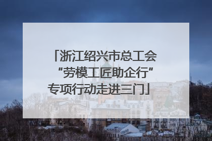浙江绍兴市总工会“劳模工匠助企行”专项行动走进三门