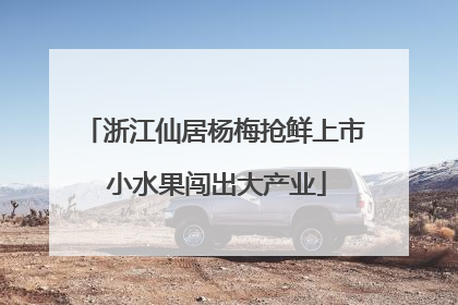 浙江仙居杨梅抢鲜上市 小水果闯出大产业