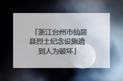 浙江台州市仙居县烈士纪念设施遭到人为破坏