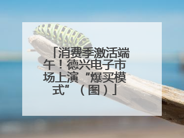 消费季激活端午！德兴电子市场上演“爆买模式”（图）