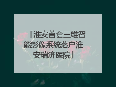 淮安首套三维智能影像系统落户淮安瑞济医院