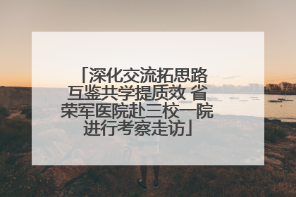 深化交流拓思路 互鉴共学提质效 省荣军医院赴三校一院进行考察走访