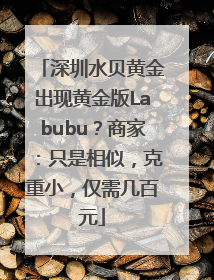 深圳水贝黄金出现黄金版Labubu？商家：只是相似，克重小，仅需几百元