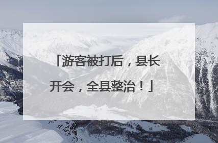 游客被打后，县长开会，全县整治！