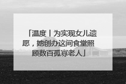 温度丨为实现女儿遗愿，她创办这间食堂照顾数百孤寡老人