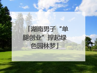 湖南男子“单腿创业”撑起绿色园林梦