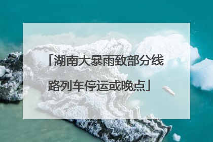 湖南大暴雨致部分线路列车停运或晚点