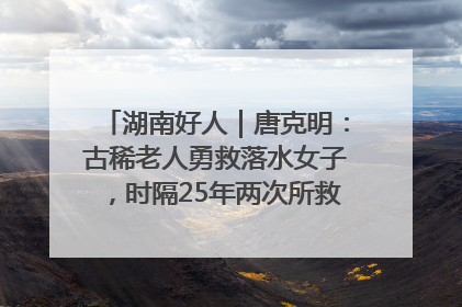湖南好人｜唐克明：古稀老人勇救落水女子，时隔25年两次所救竟是同一人！