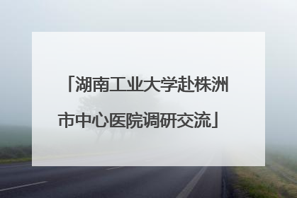 湖南工业大学赴株洲市中心医院调研交流
