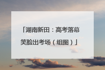 湖南新田：高考落幕 笑脸出考场（组图）