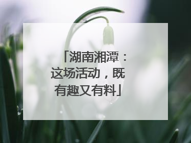 湖南湘潭：这场活动，既有趣又有料