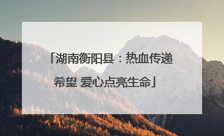 湖南衡阳县：热血传递希望 爱心点亮生命