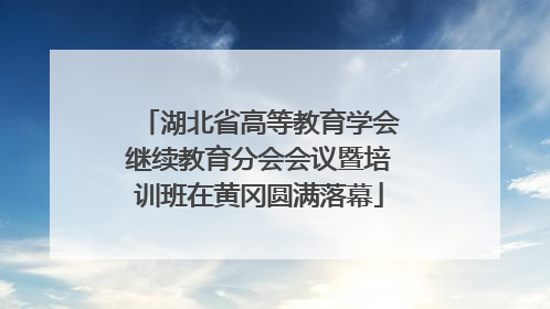 湖北省高等教育学会继续教育分会会议暨培训班在黄冈圆满落幕