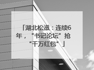 湖北松滋：连续6年，“书记论坛”抢“千万红包”