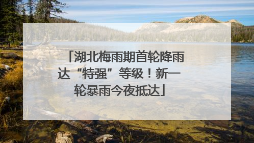 湖北梅雨期首轮降雨达“特强”等级！新一轮暴雨今夜抵达
