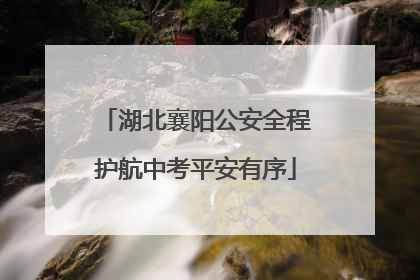 湖北襄阳公安全程护航中考平安有序