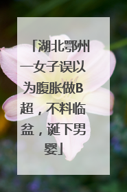 湖北鄂州一女子误以为腹胀做B超，不料临盆，诞下男婴