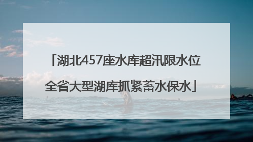 湖北457座水库超汛限水位 全省大型湖库抓紧蓄水保水