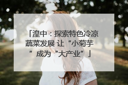 湟中：探索特色冷凉蔬菜发展 让“小菊芋”成为“大产业”