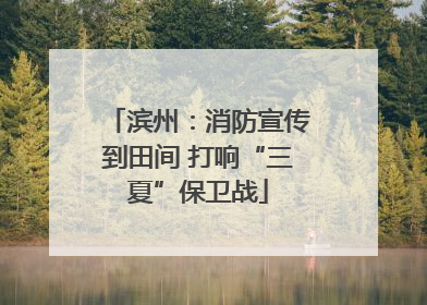 滨州：消防宣传到田间 打响“三夏”保卫战
