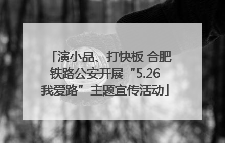 演小品、打快板 合肥铁路公安开展“5.26我爱路”主题宣传活动
