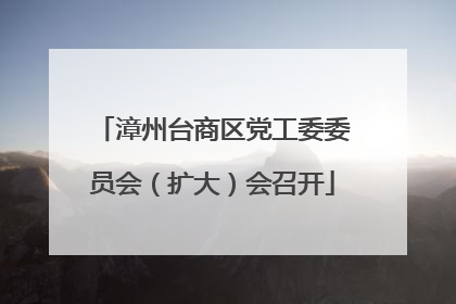 漳州台商区党工委委员会（扩大）会召开