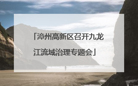漳州高新区召开九龙江流域治理专题会