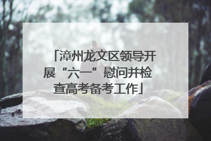 漳州龙文区领导开展“六一”慰问并检查高考备考工作