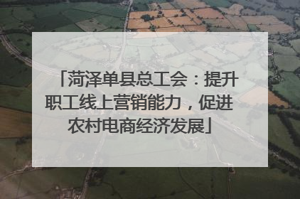 菏泽单县总工会：提升职工线上营销能力，促进农村电商经济发展