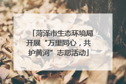 菏泽市生态环境局开展“万里同心，共护黄河”志愿活动