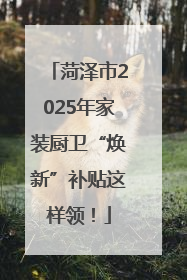 菏泽市2025年家装厨卫“焕新”补贴这样领！