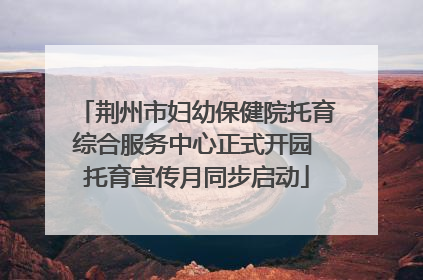 荆州市妇幼保健院托育综合服务中心正式开园 托育宣传月同步启动