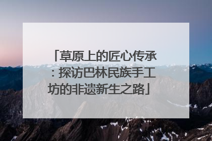 草原上的匠心传承：探访巴林民族手工坊的非遗新生之路