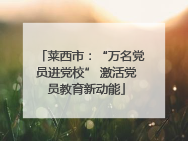 莱西市：“万名党员进党校” 激活党员教育新动能